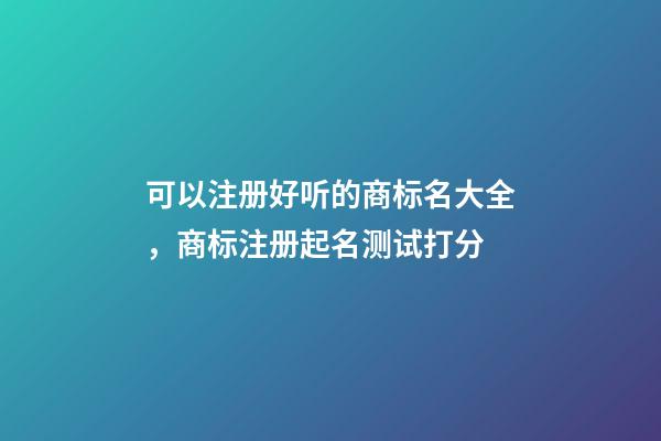 可以注册好听的商标名大全，商标注册起名测试打分-第1张-商标起名-玄机派