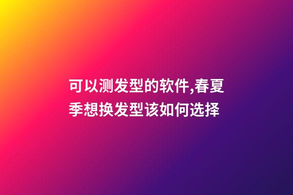 可以测发型的软件,春夏季想换发型该如何选择-第1张-观点-玄机派