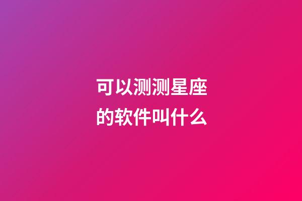 可以测测星座的软件叫什么-第1张-星座运势-玄机派