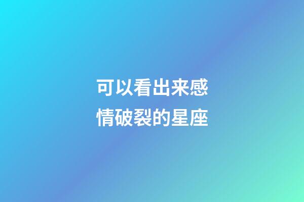 可以看出来感情破裂的星座-第1张-星座运势-玄机派