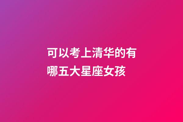 可以考上清华的有哪五大星座女孩-第1张-星座运势-玄机派