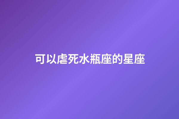 可以虐死水瓶座的星座-第1张-星座运势-玄机派