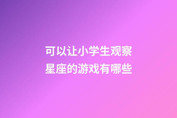可以让小学生观察星座的游戏有哪些-第1张-星座运势-玄机派