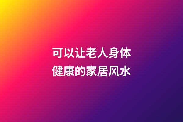 可以让老人身体健康的家居风水