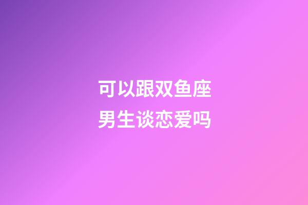 可以跟双鱼座男生谈恋爱吗-第1张-星座运势-玄机派