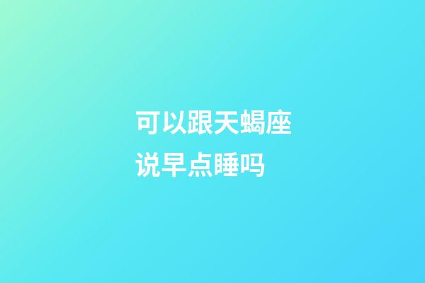 可以跟天蝎座说早点睡吗-第1张-星座运势-玄机派