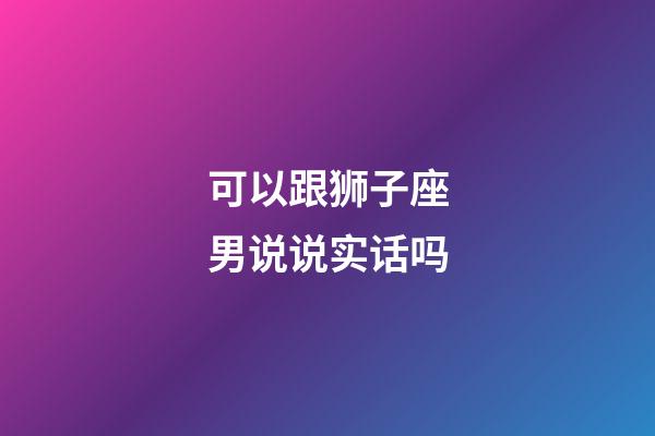 可以跟狮子座男说说实话吗-第1张-星座运势-玄机派