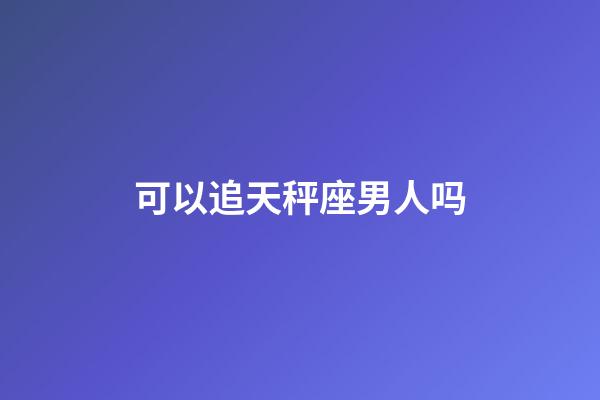 可以追天秤座男人吗-第1张-星座运势-玄机派