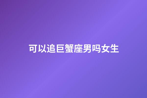 可以追巨蟹座男吗女生-第1张-星座运势-玄机派