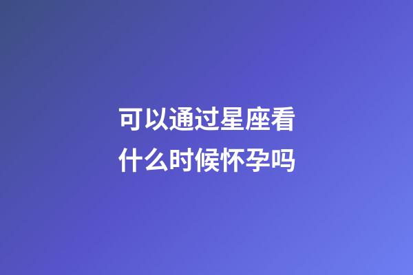 可以通过星座看什么时候怀孕吗-第1张-星座运势-玄机派