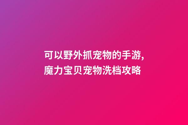可以野外抓宠物的手游,魔力宝贝宠物洗档攻略-第1张-观点-玄机派