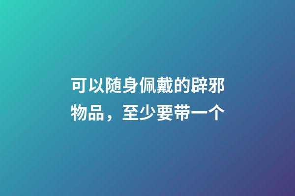 可以随身佩戴的辟邪物品，至少要带一个