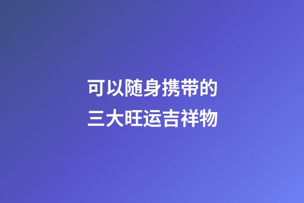 可以随身携带的三大旺运吉祥物