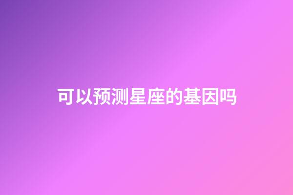 可以预测星座的基因吗-第1张-星座运势-玄机派
