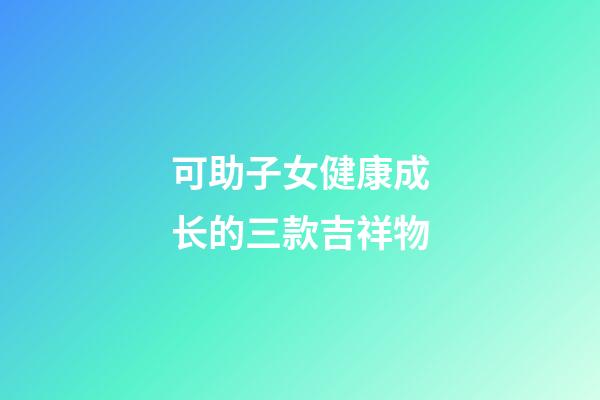 可助子女健康成长的三款吉祥物