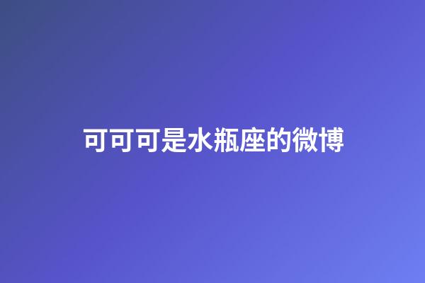 可可可是水瓶座的微博-第1张-星座运势-玄机派