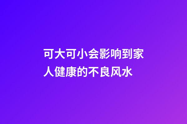 可大可小会影响到家人健康的不良风水