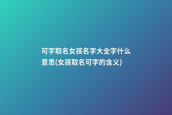 可字取名女孩名字大全字什么意思(女孩取名可字的含义)