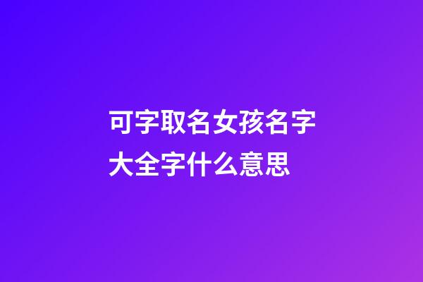 可字取名女孩名字大全字什么意思(女孩取名可字的含义)-第1张-女孩起名-玄机派