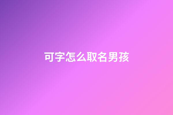 可字怎么取名男孩(可字取名怎么样)-第1张-男孩起名-玄机派
