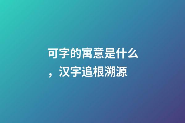 可字的寓意是什么，汉字追根溯源-第1张-观点-玄机派