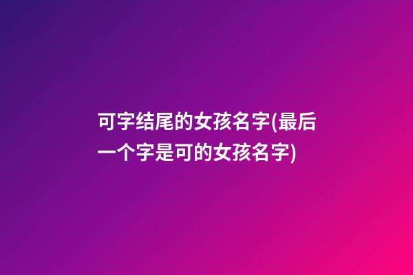 可字结尾的女孩名字(最后一个字是可的女孩名字)