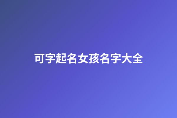 可字起名女孩名字大全(可字取名洋气女孩名字)-第1张-女孩起名-玄机派
