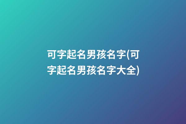 可字起名男孩名字(可字起名男孩名字大全)