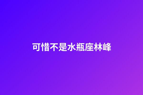 可惜不是水瓶座林峰-第1张-星座运势-玄机派