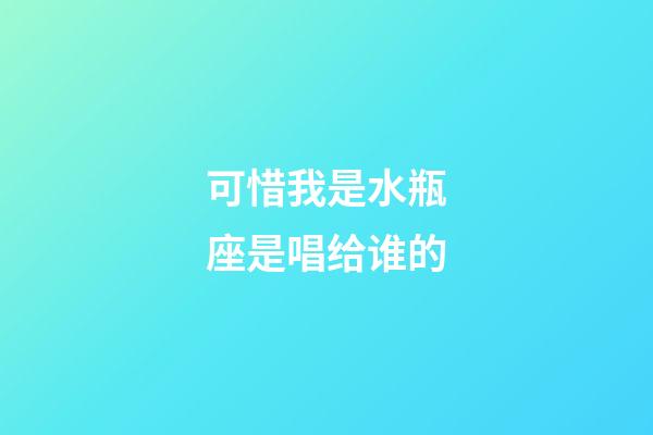 可惜我是水瓶座是唱给谁的-第1张-星座运势-玄机派