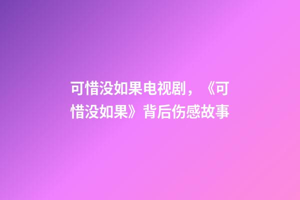 可惜没如果电视剧，《可惜没如果》背后伤感故事-第1张-观点-玄机派