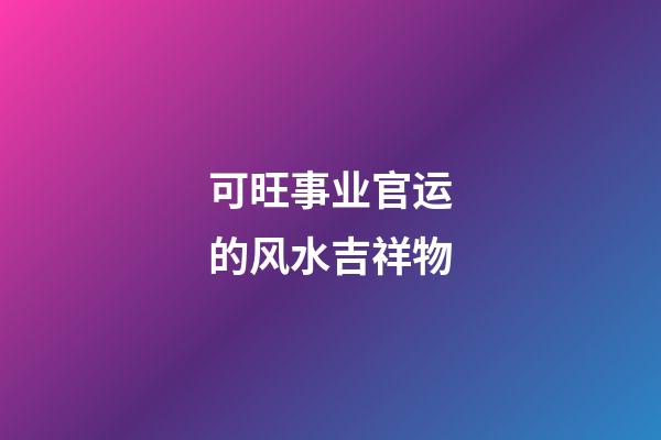 可旺事业官运的风水吉祥物