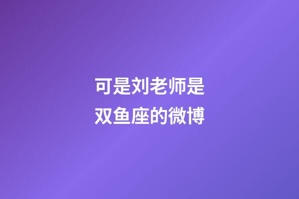 可是刘老师是双鱼座的微博-第1张-星座运势-玄机派