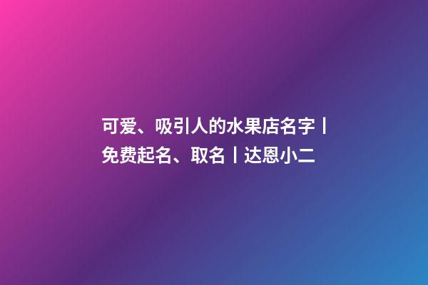 可爱、吸引人的水果店名字丨免费起名、取名丨达恩小二-第1张-店铺起名-玄机派