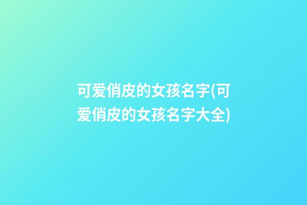 可爱俏皮的女孩名字(可爱俏皮的女孩名字大全)