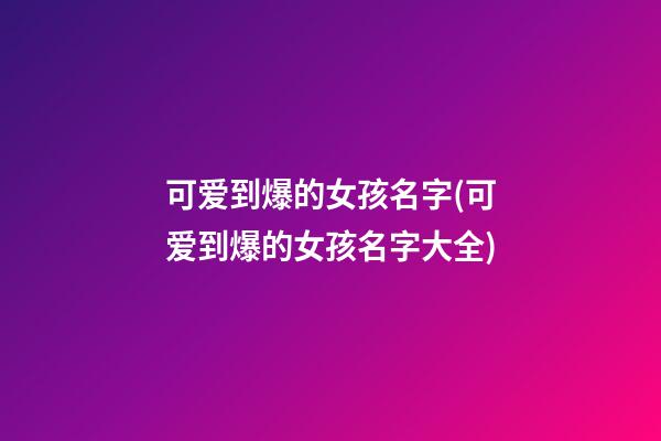 可爱到爆的女孩名字(可爱到爆的女孩名字大全)