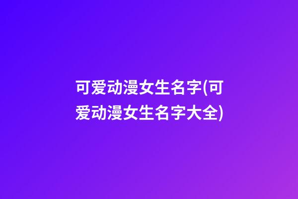 可爱动漫女生名字(可爱动漫女生名字大全)