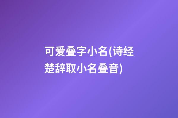 可爱叠字小名(诗经楚辞取小名叠音)