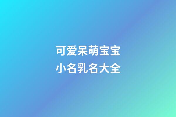 可爱呆萌宝宝小名乳名大全