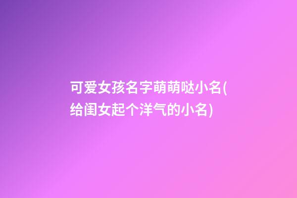 可爱女孩名字萌萌哒小名(给闺女起个洋气的小名)