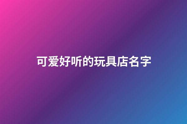 可爱好听的玩具店名字