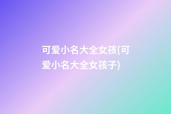 可爱小名大全女孩(可爱小名大全女孩子)