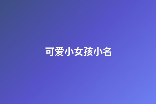 可爱小女孩小名(可爱女孩小名萌萌哒)-第1张-女孩起名-玄机派
