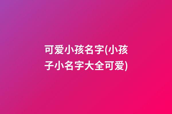 可爱小孩名字(小孩子小名字大全可爱)