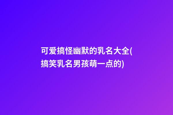 可爱搞怪幽默的乳名大全(搞笑乳名男孩萌一点的)