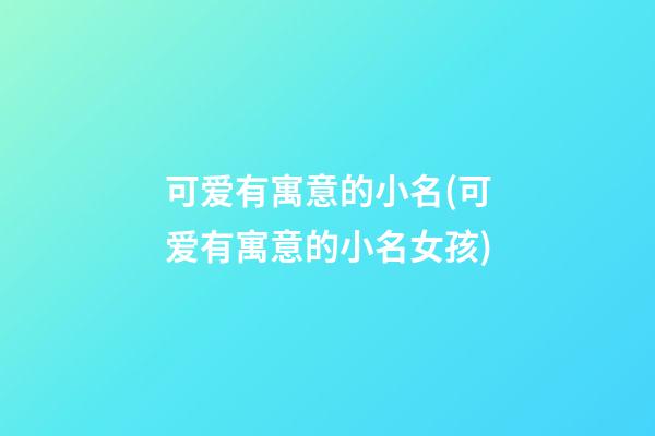 可爱有寓意的小名(可爱有寓意的小名女孩)