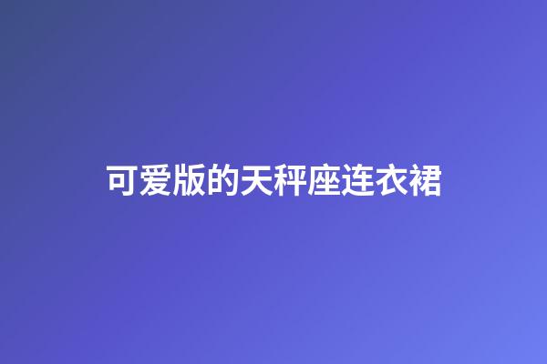 可爱版的天秤座连衣裙-第1张-星座运势-玄机派