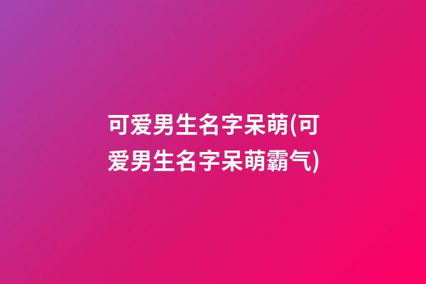 可爱男生名字呆萌(可爱男生名字呆萌霸气)