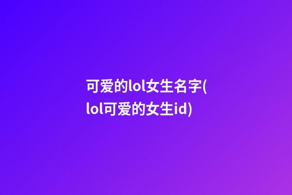可爱的lol女生名字(lol可爱的女生id)