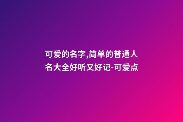 可爱的名字,简单的普通人名大全好听又好记-可爱点-第1张-观点-玄机派
